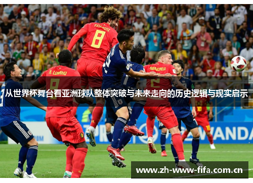 从世界杯舞台看亚洲球队整体突破与未来走向的历史逻辑与现实启示