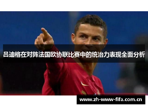 吕迪格在对阵法国欧协联比赛中的统治力表现全面分析 吕迪格在对阵法国欧协联比赛中的统治力表现全面分析